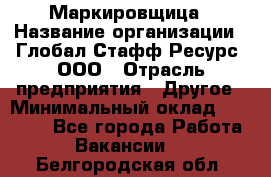 Маркировщица › Название организации ­ Глобал Стафф Ресурс, ООО › Отрасль предприятия ­ Другое › Минимальный оклад ­ 25 000 - Все города Работа » Вакансии   . Белгородская обл.